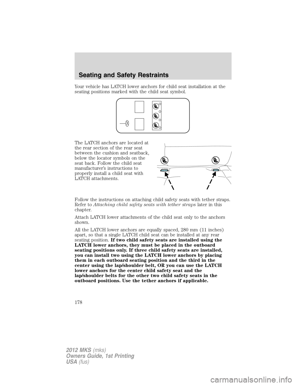 LINCOLN MKS 2012 Owners Manual Your vehicle has LATCH lower anchors for child seat installation at the
seating positions marked with the child seat symbol.
The LATCH anchors are located at
the rear section of the rear seat
between LINCOLN MKS 2012 Owners Manual Your vehicle has LATCH lower anchors for child seat installation at the
seating positions marked with the child seat symbol.
The LATCH anchors are located at
the rear section of the rear seat
between