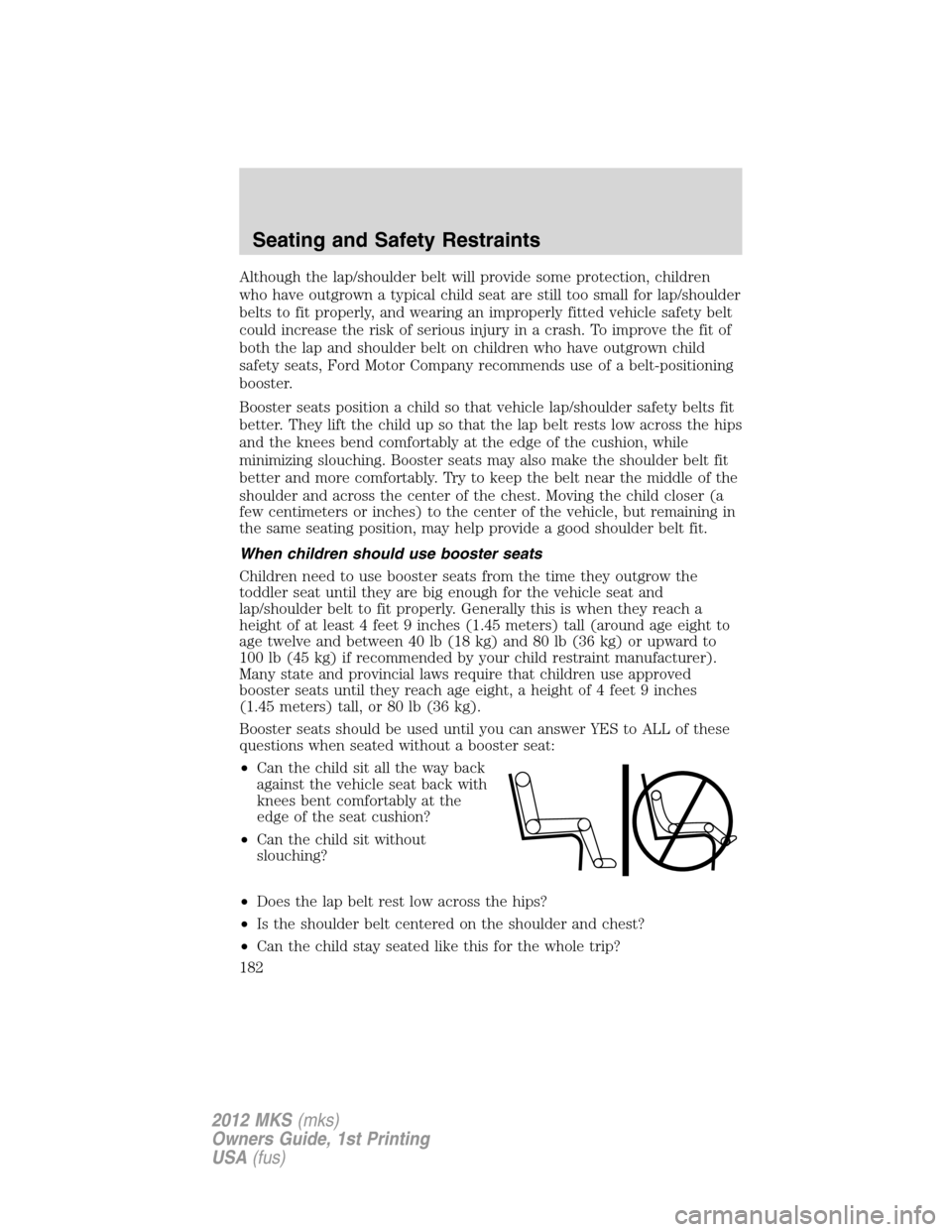 LINCOLN MKS 2012 Owners Manual Although the lap/shoulder belt will provide some protection, children
who have outgrown a typical child seat are still too small for lap/shoulder
belts to fit properly, and wearing an improperly fitte LINCOLN MKS 2012 Owners Manual Although the lap/shoulder belt will provide some protection, children
who have outgrown a typical child seat are still too small for lap/shoulder
belts to fit properly, and wearing an improperly fitte