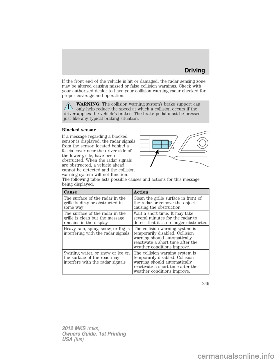 LINCOLN MKS 2012 Owners Manual If the front end of the vehicle is hit or damaged, the radar sensing zone
may be altered causing missed or false collision warnings. Check with
your authorized dealer to have your collision warning ra LINCOLN MKS 2012 Owners Manual If the front end of the vehicle is hit or damaged, the radar sensing zone
may be altered causing missed or false collision warnings. Check with
your authorized dealer to have your collision warning ra