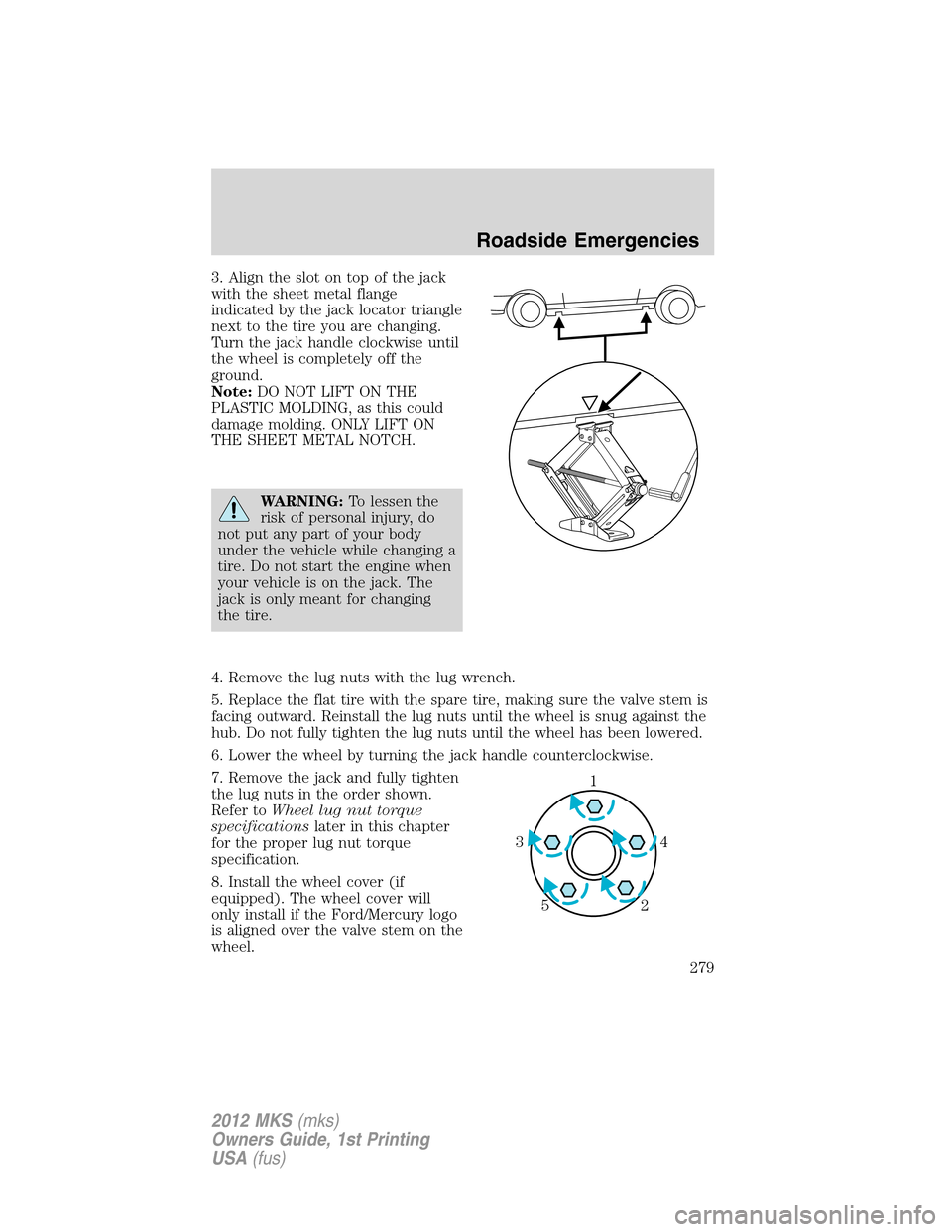LINCOLN MKS 2012 Owners Manual 3. Align the slot on top of the jack
with the sheet metal flange
indicated by the jack locator triangle
next to the tire you are changing.
Turn the jack handle clockwise until
the wheel is completely LINCOLN MKS 2012 Owners Manual 3. Align the slot on top of the jack
with the sheet metal flange
indicated by the jack locator triangle
next to the tire you are changing.
Turn the jack handle clockwise until
the wheel is completely