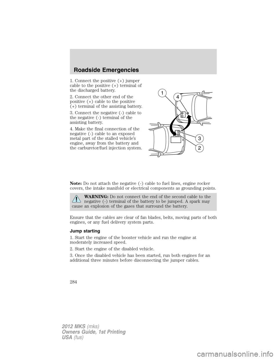LINCOLN MKS 2012 Owners Manual 1. Connect the positive (+) jumper
cable to the positive (+) terminal of
the discharged battery.
2. Connect the other end of the
positive (+) cable to the positive
(+) terminal of the assisting batter LINCOLN MKS 2012 Owners Manual 1. Connect the positive (+) jumper
cable to the positive (+) terminal of
the discharged battery.
2. Connect the other end of the
positive (+) cable to the positive
(+) terminal of the assisting batter