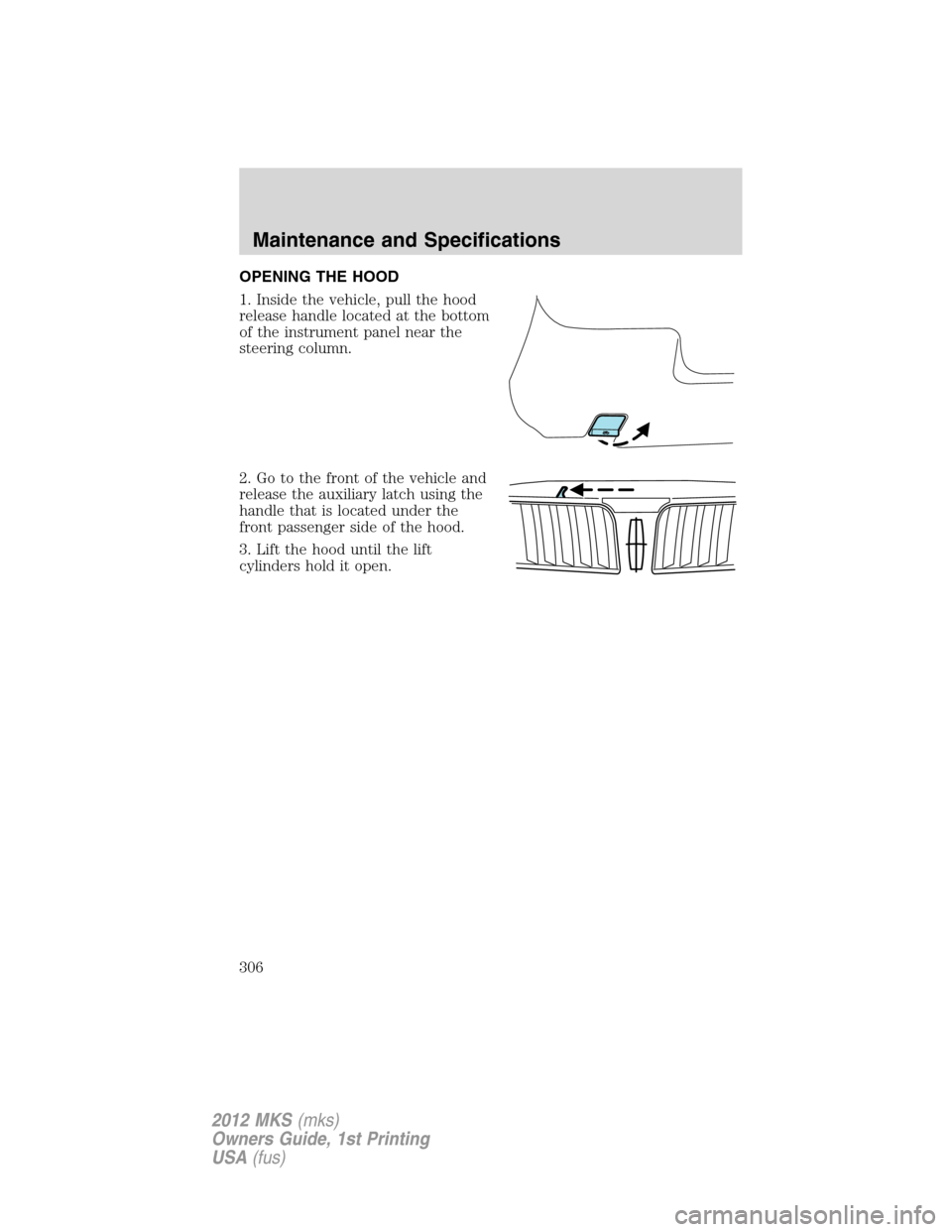 LINCOLN MKS 2012  Owners Manual OPENING THE HOOD
1. Inside the vehicle, pull the hood
release handle located at the bottom
of the instrument panel near the
steering column.
2. Go to the front of the vehicle and
release the auxiliary
