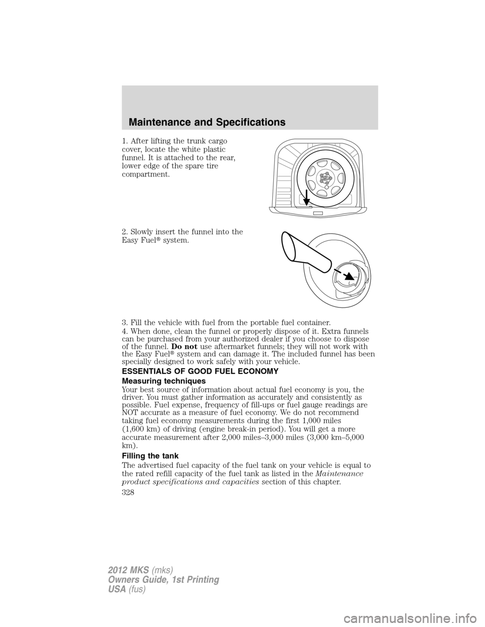 LINCOLN MKS 2012 Owners Manual 1. After lifting the trunk cargo
cover, locate the white plastic
funnel. It is attached to the rear,
lower edge of the spare tire
compartment.
2. Slowly insert the funnel into the
Easy Fuelsystem.
3. LINCOLN MKS 2012 Owners Manual 1. After lifting the trunk cargo
cover, locate the white plastic
funnel. It is attached to the rear,
lower edge of the spare tire
compartment.
2. Slowly insert the funnel into the
Easy Fuelsystem.
3.