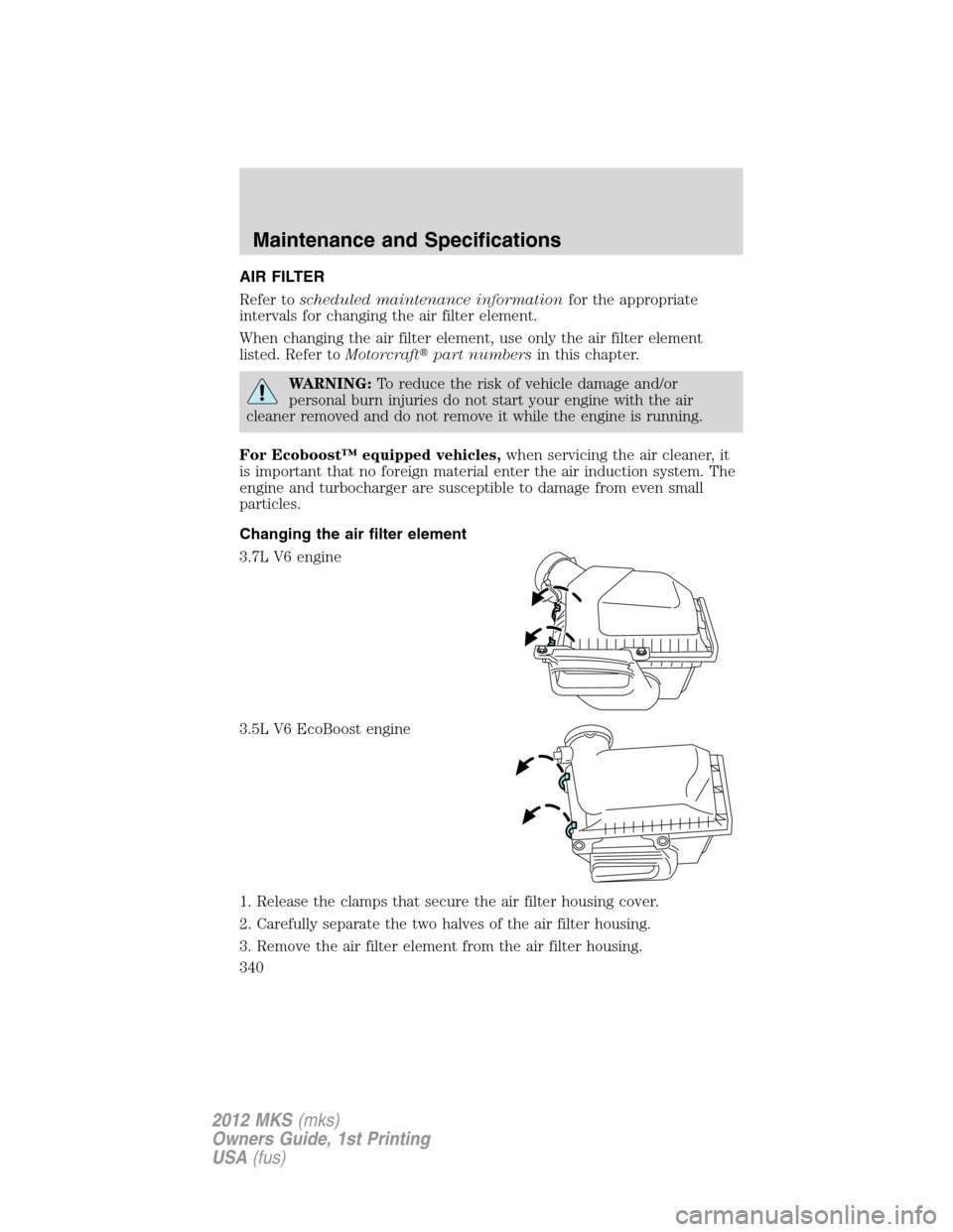 LINCOLN MKS 2012 Owners Manual AIR FILTER
Refer toscheduled maintenance informationfor the appropriate
intervals for changing the air filter element.
When changing the air filter element, use only the air filter element
listed. Ref LINCOLN MKS 2012 Owners Manual AIR FILTER
Refer toscheduled maintenance informationfor the appropriate
intervals for changing the air filter element.
When changing the air filter element, use only the air filter element
listed. Ref