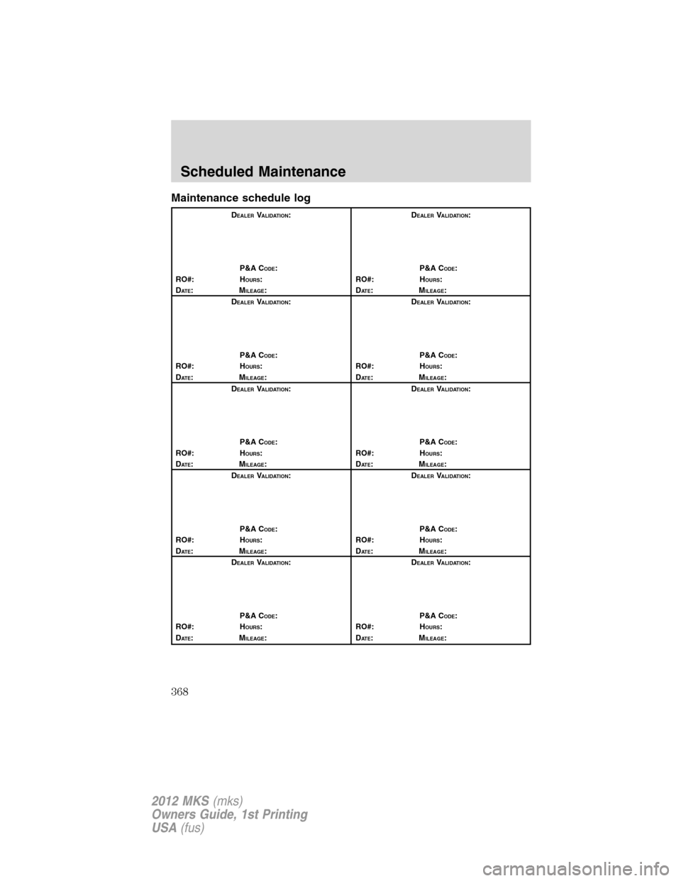 LINCOLN MKS 2012  Owners Manual Maintenance schedule log
DEALERVALIDATION:
P&A C
ODE:
RO#: HOURS:
DAT E:MILEAGE:D
EALERVALIDATION:
P&A C
ODE:
RO#: HOURS:
DAT E:MILEAGE:
D
EALERVALIDATION:
P&A C
ODE:
RO#: HOURS:
DAT E:MILEAGE:D
EALER