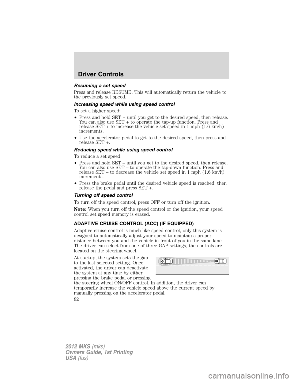 LINCOLN MKS 2012 Owners Manual Resuming a set speed
Press and release RESUME. This will automatically return the vehicle to
the previously set speed.
Increasing speed while using speed control
To set a higher speed:
•Press and ho LINCOLN MKS 2012 Owners Manual Resuming a set speed
Press and release RESUME. This will automatically return the vehicle to
the previously set speed.
Increasing speed while using speed control
To set a higher speed:
•Press and ho