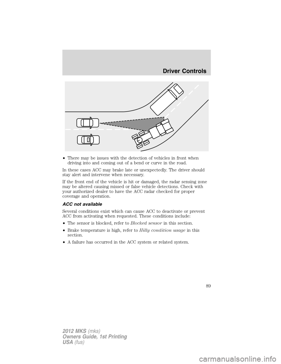 LINCOLN MKS 2012  Owners Manual •There may be issues with the detection of vehicles in front when
driving into and coming out of a bend or curve in the road.
In these cases ACC may brake late or unexpectedly. The driver should
sta