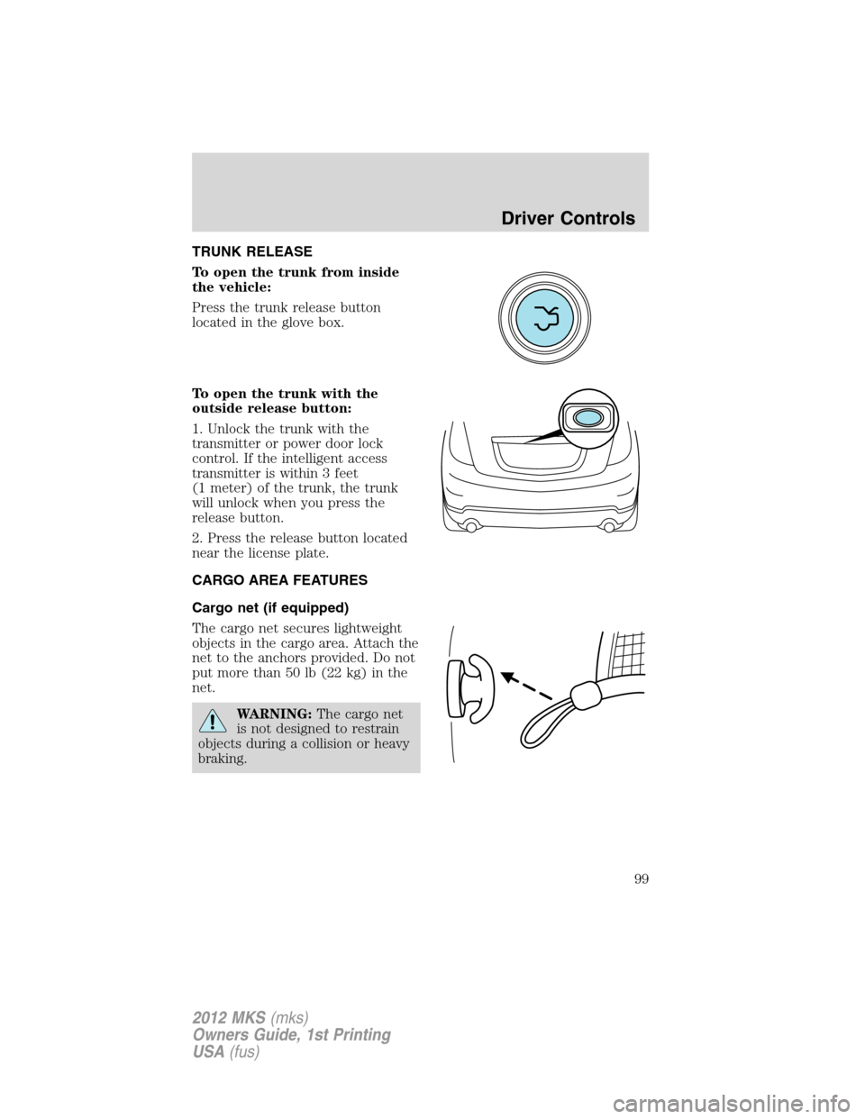 LINCOLN MKS 2012  Owners Manual TRUNK RELEASE
To open the trunk from inside
the vehicle:
Press the trunk release button
located in the glove box.
To open the trunk with the
outside release button:
1. Unlock the trunk with the
transm