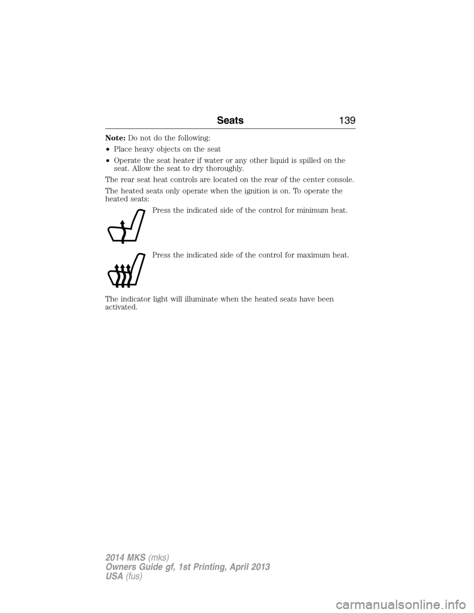 LINCOLN MKS 2014  Owners Manual Note:Do not do the following:
•Place heavy objects on the seat
•Operate the seat heater if water or any other liquid is spilled on the
seat. Allow the seat to dry thoroughly.
The rear seat heat co