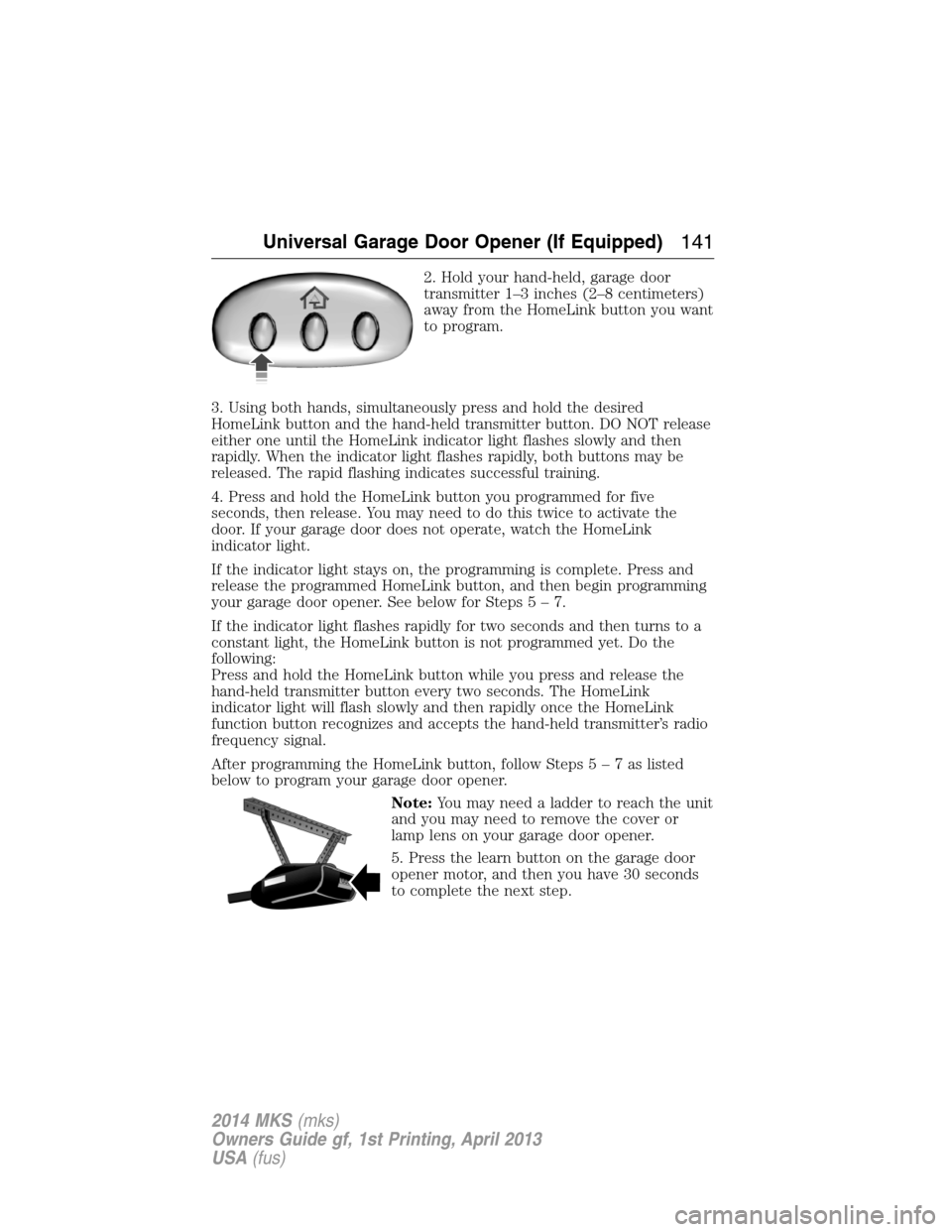 LINCOLN MKS 2014  Owners Manual 2. Hold your hand-held, garage door
transmitter 1–3 inches (2–8 centimeters)
away from the HomeLink button you want
to program.
3. Using both hands, simultaneously press and hold the desired
HomeL