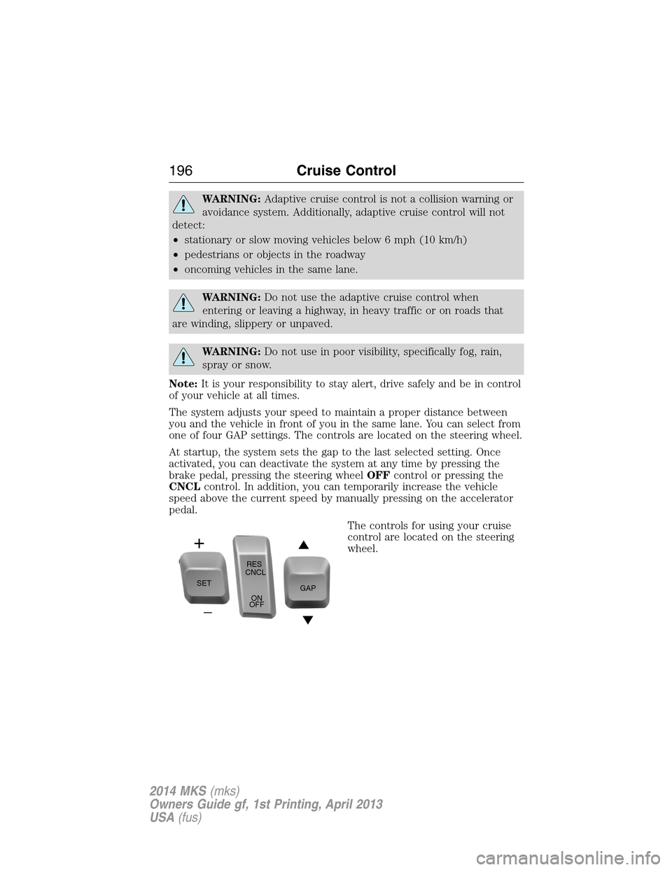 LINCOLN MKS 2014  Owners Manual WARNING:Adaptive cruise control is not a collision warning or
avoidance system. Additionally, adaptive cruise control will not
detect:
•stationary or slow moving vehicles below 6 mph (10 km/h)
•pe