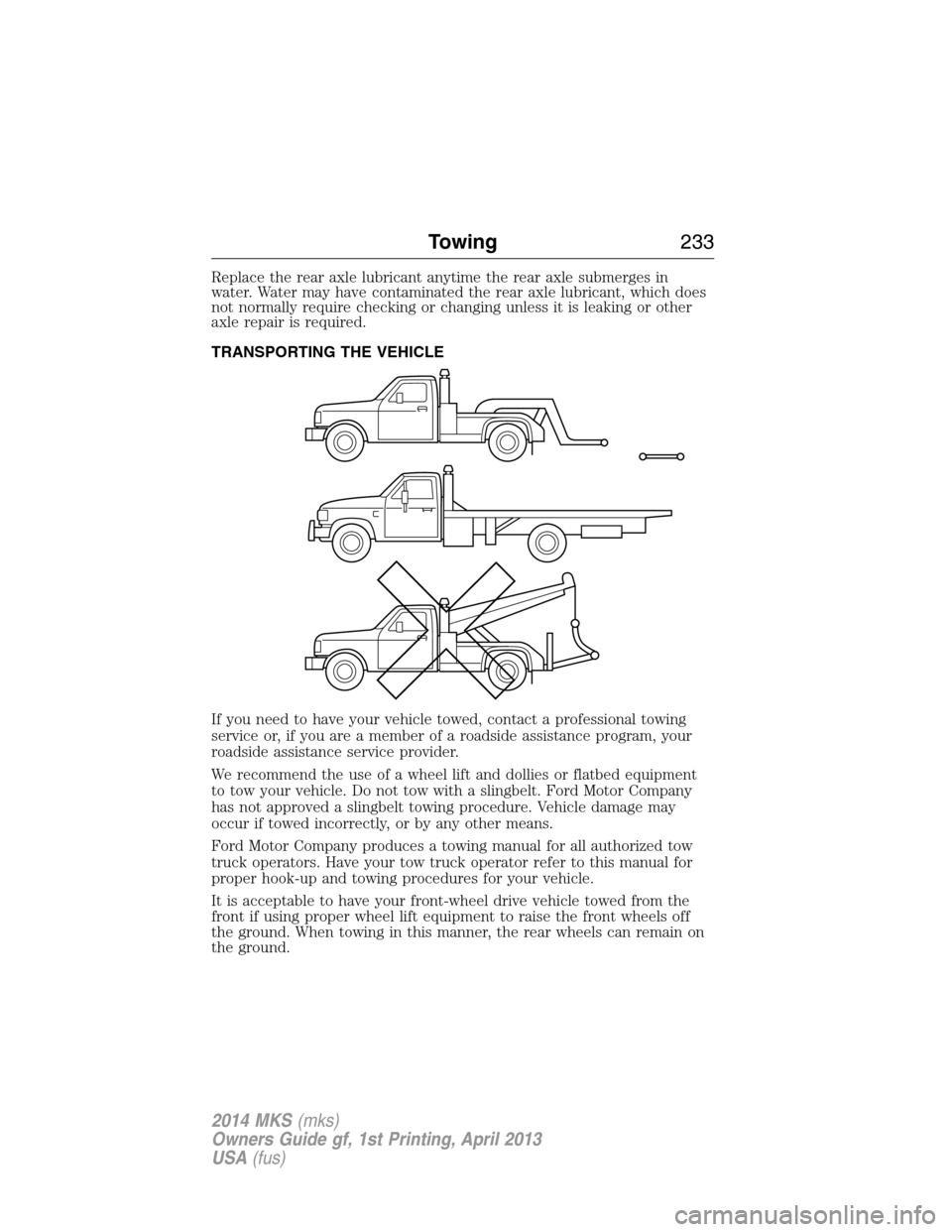 LINCOLN MKS 2014  Owners Manual Replace the rear axle lubricant anytime the rear axle submerges in
water. Water may have contaminated the rear axle lubricant, which does
not normally require checking or changing unless it is leaking