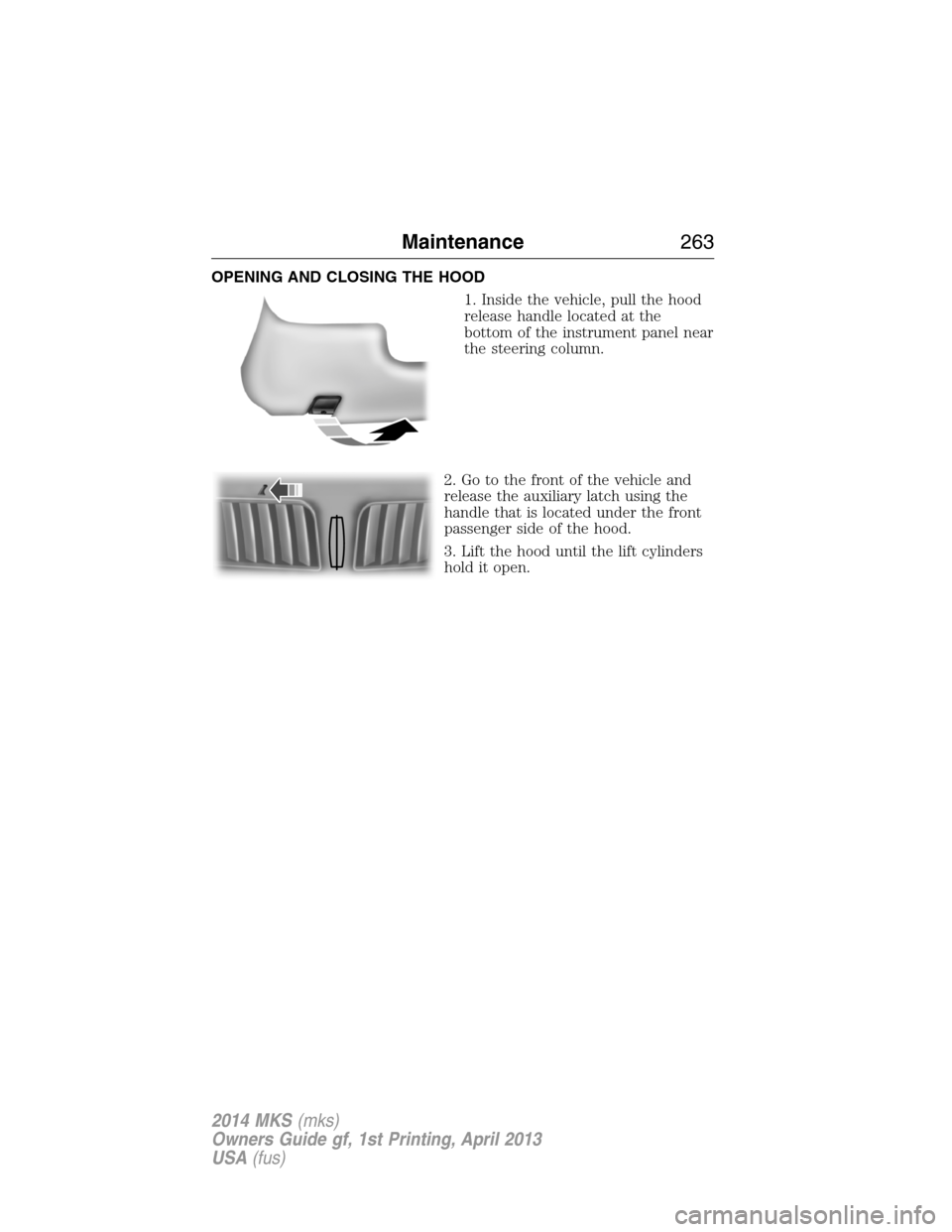 LINCOLN MKS 2014  Owners Manual OPENING AND CLOSING THE HOOD
1. Inside the vehicle, pull the hood
release handle located at the
bottom of the instrument panel near
the steering column.
2. Go to the front of the vehicle and
release t