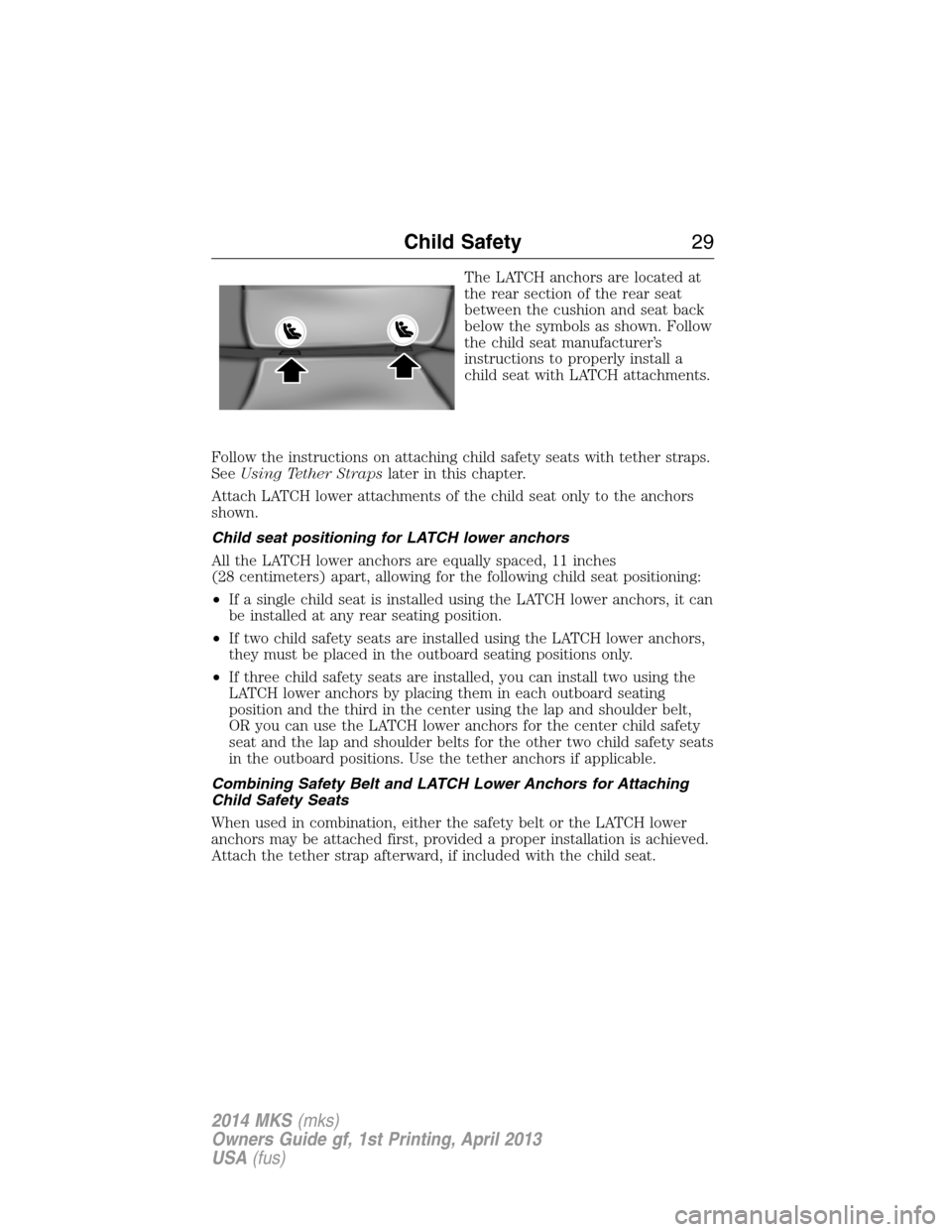 LINCOLN MKS 2014  Owners Manual The LATCH anchors are located at
the rear section of the rear seat
between the cushion and seat back
below the symbols as shown. Follow
the child seat manufacturer’s
instructions to properly install