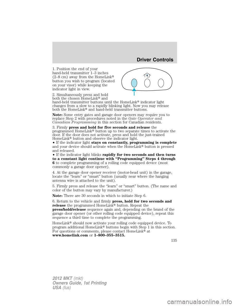 LINCOLN MKT 2012 Owners Manual 1. Position the end of your
hand-held transmitter 1–3 inches
(2–8 cm) away from the HomeLink
button you wish to program (located
on your visor) while keeping the
indicator light in view.
2. Simul LINCOLN MKT 2012 Owners Manual 1. Position the end of your
hand-held transmitter 1–3 inches
(2–8 cm) away from the HomeLink
button you wish to program (located
on your visor) while keeping the
indicator light in view.
2. Simul