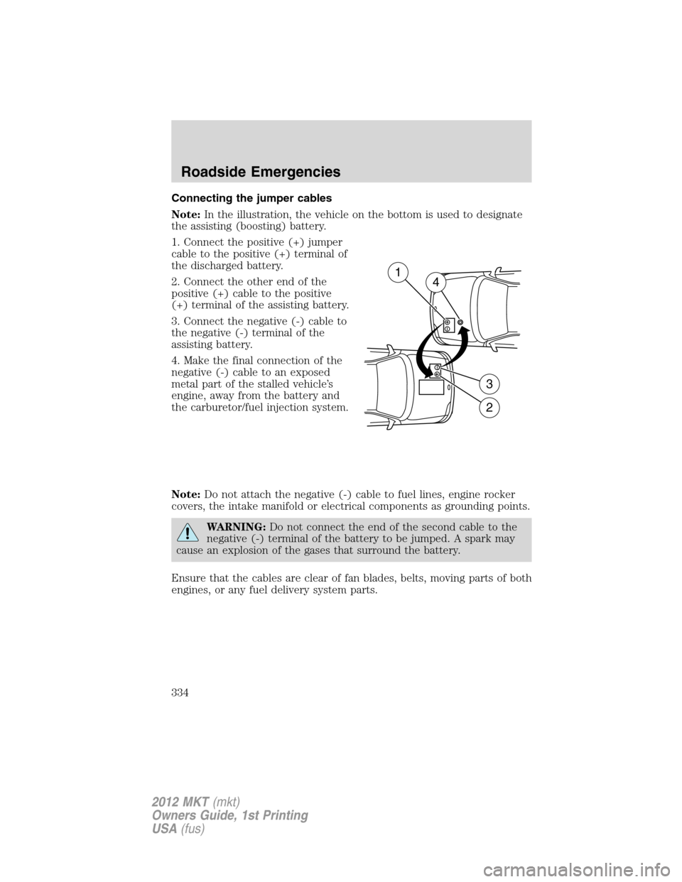 LINCOLN MKT 2012 Owners Manual Connecting the jumper cables
Note:In the illustration, the vehicle on the bottom is used to designate
the assisting (boosting) battery.
1. Connect the positive (+) jumper
cable to the positive (+) ter LINCOLN MKT 2012 Owners Manual Connecting the jumper cables
Note:In the illustration, the vehicle on the bottom is used to designate
the assisting (boosting) battery.
1. Connect the positive (+) jumper
cable to the positive (+) ter