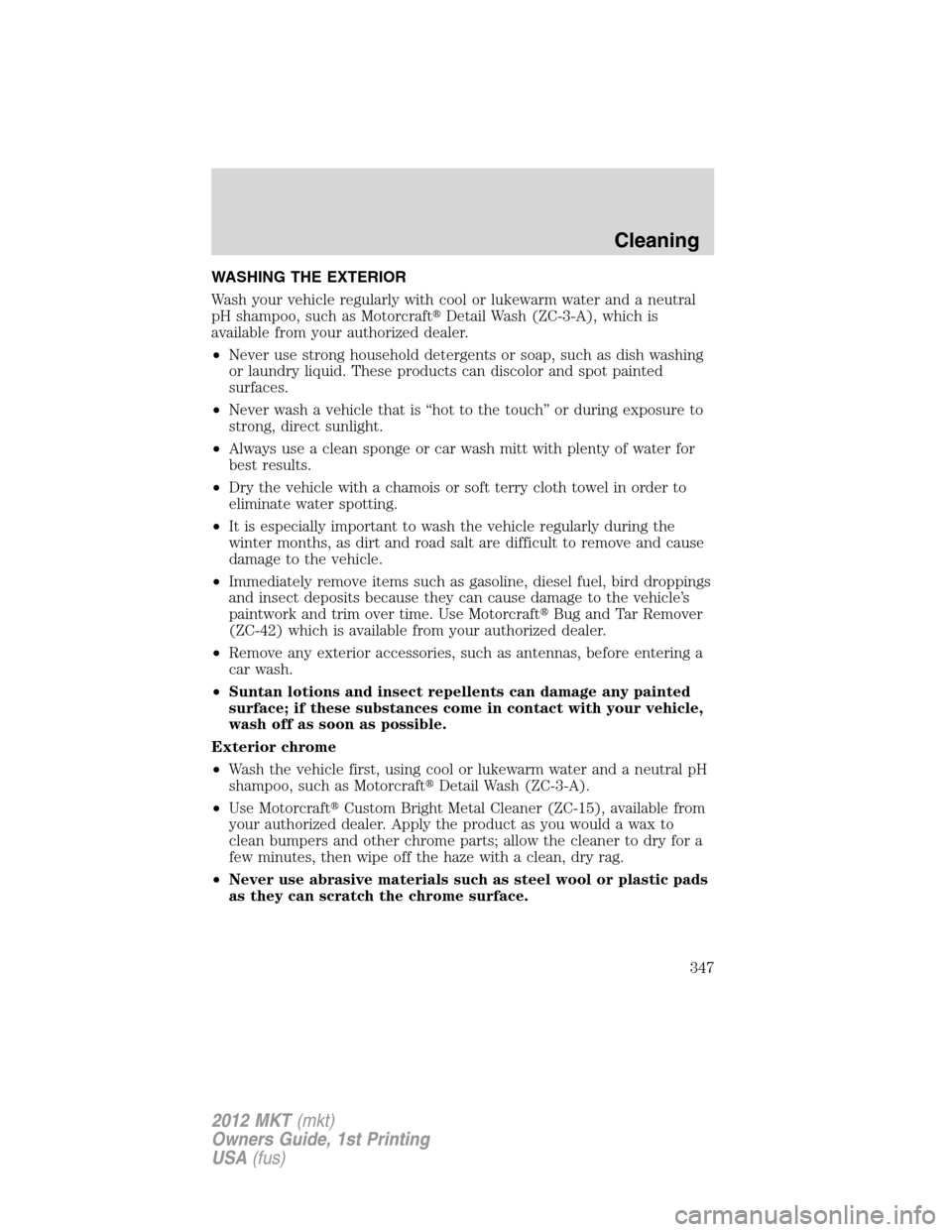 LINCOLN MKT 2012 Owners Manual WASHING THE EXTERIOR
Wash your vehicle regularly with cool or lukewarm water and a neutral
pH shampoo, such as MotorcraftDetail Wash (ZC-3-A), which is
available from your authorized dealer.
•Never LINCOLN MKT 2012 Owners Manual WASHING THE EXTERIOR
Wash your vehicle regularly with cool or lukewarm water and a neutral
pH shampoo, such as MotorcraftDetail Wash (ZC-3-A), which is
available from your authorized dealer.
•Never