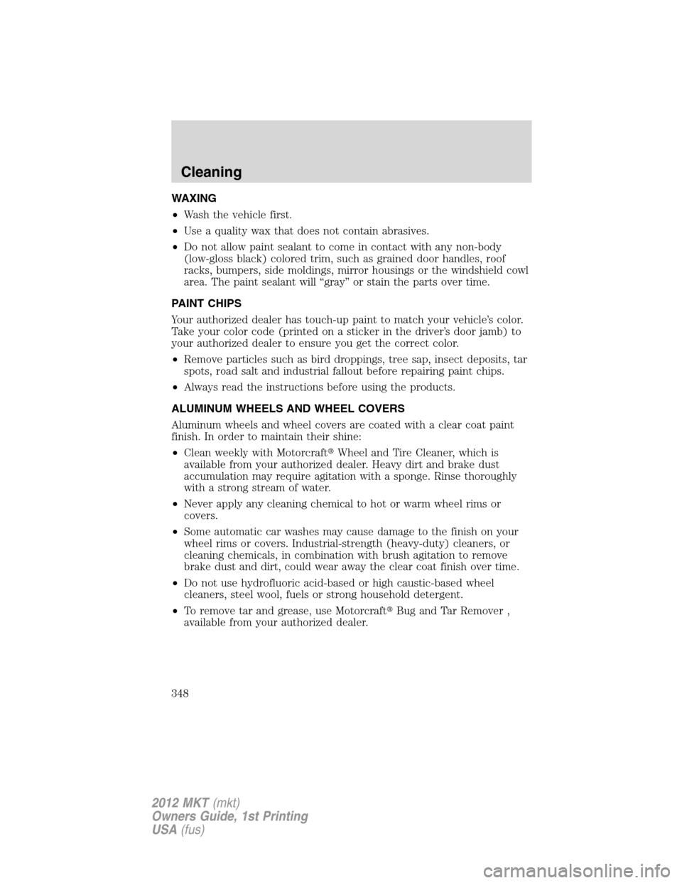 LINCOLN MKT 2012 Owners Manual WAXING
•Wash the vehicle first.
•Use a quality wax that does not contain abrasives.
•Do not allow paint sealant to come in contact with any non-body
(low-gloss black) colored trim, such as grain LINCOLN MKT 2012 Owners Manual WAXING
•Wash the vehicle first.
•Use a quality wax that does not contain abrasives.
•Do not allow paint sealant to come in contact with any non-body
(low-gloss black) colored trim, such as grain