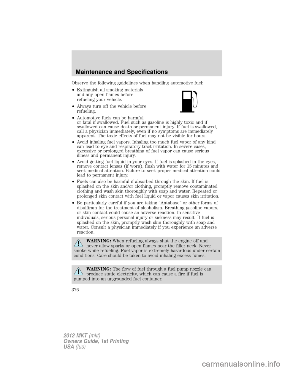 LINCOLN MKT 2012 Owners Manual Observe the following guidelines when handling automotive fuel:
•Extinguish all smoking materials
and any open flames before
refueling your vehicle.
•Always turn off the vehicle before
refueling.
LINCOLN MKT 2012 Owners Manual Observe the following guidelines when handling automotive fuel:
•Extinguish all smoking materials
and any open flames before
refueling your vehicle.
•Always turn off the vehicle before
refueling.