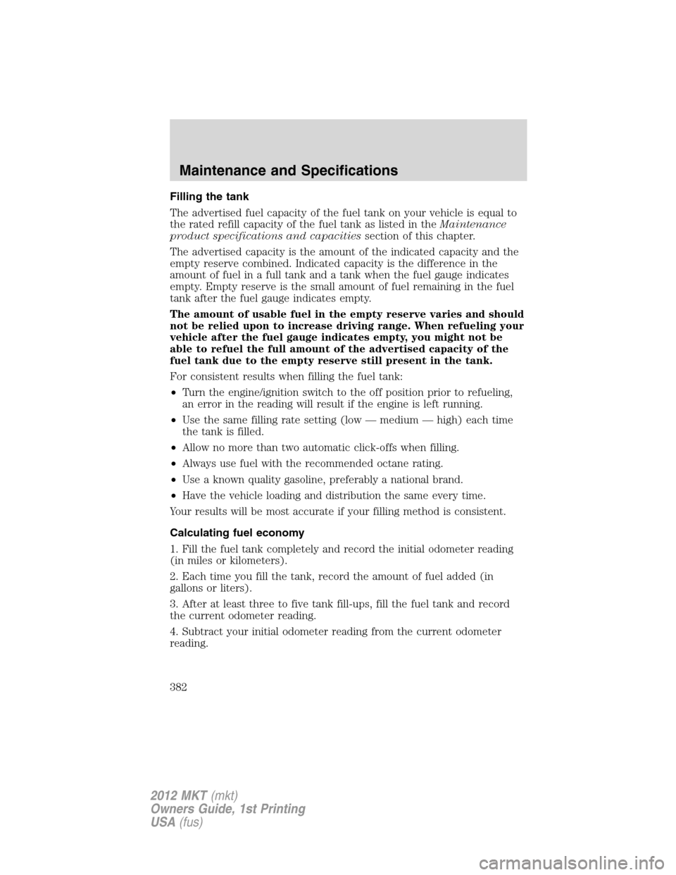 LINCOLN MKT 2012 Owners Manual Filling the tank
The advertised fuel capacity of the fuel tank on your vehicle is equal to
the rated refill capacity of the fuel tank as listed in theMaintenance
product specifications and capacitiess LINCOLN MKT 2012 Owners Manual Filling the tank
The advertised fuel capacity of the fuel tank on your vehicle is equal to
the rated refill capacity of the fuel tank as listed in theMaintenance
product specifications and capacitiess