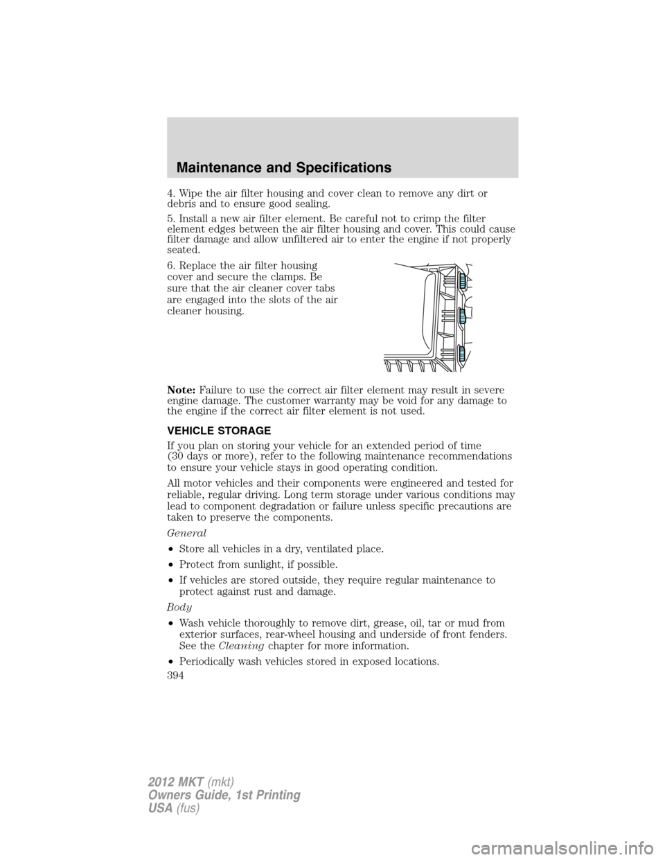 LINCOLN MKT 2012 Owners Manual 4. Wipe the air filter housing and cover clean to remove any dirt or
debris and to ensure good sealing.
5. Install a new air filter element. Be careful not to crimp the filter
element edges between th LINCOLN MKT 2012 Owners Manual 4. Wipe the air filter housing and cover clean to remove any dirt or
debris and to ensure good sealing.
5. Install a new air filter element. Be careful not to crimp the filter
element edges between th