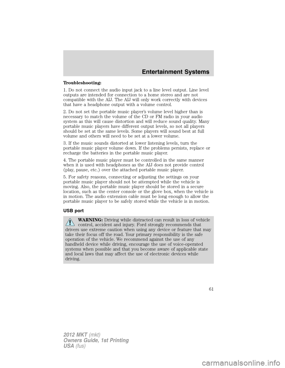 LINCOLN MKT 2012 Owners Manual Troubleshooting:
1. Do not connect the audio input jack to a line level output. Line level
outputs are intended for connection to a home stereo and are not
compatible with the AIJ. The AIJ will only w LINCOLN MKT 2012 Owners Manual Troubleshooting:
1. Do not connect the audio input jack to a line level output. Line level
outputs are intended for connection to a home stereo and are not
compatible with the AIJ. The AIJ will only w