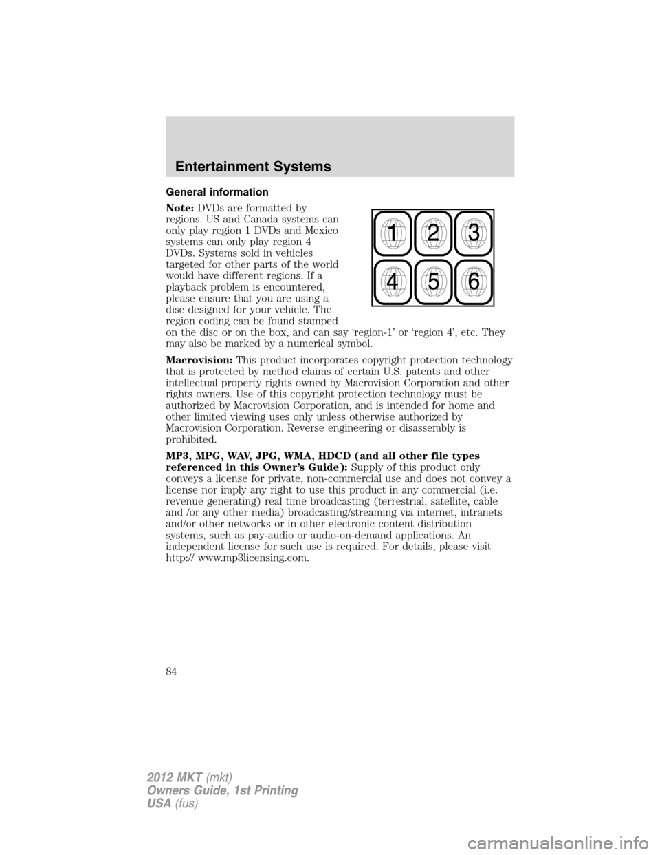 LINCOLN MKT 2012 Owners Manual General information
Note:DVDs are formatted by
regions. US and Canada systems can
only play region 1 DVDs and Mexico
systems can only play region 4
DVDs. Systems sold in vehicles
targeted for other pa LINCOLN MKT 2012 Owners Manual General information
Note:DVDs are formatted by
regions. US and Canada systems can
only play region 1 DVDs and Mexico
systems can only play region 4
DVDs. Systems sold in vehicles
targeted for other pa