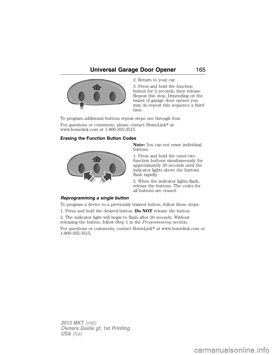 LINCOLN MKT 2013 Owners Manual 2. Return to your car.
3. Press and hold the function
button for 2 seconds, then release.
Repeat this step. Depending on the
brand of garage door opener you
may do repeat this sequence a third
time.
T LINCOLN MKT 2013 Owners Manual 2. Return to your car.
3. Press and hold the function
button for 2 seconds, then release.
Repeat this step. Depending on the
brand of garage door opener you
may do repeat this sequence a third
time.
T