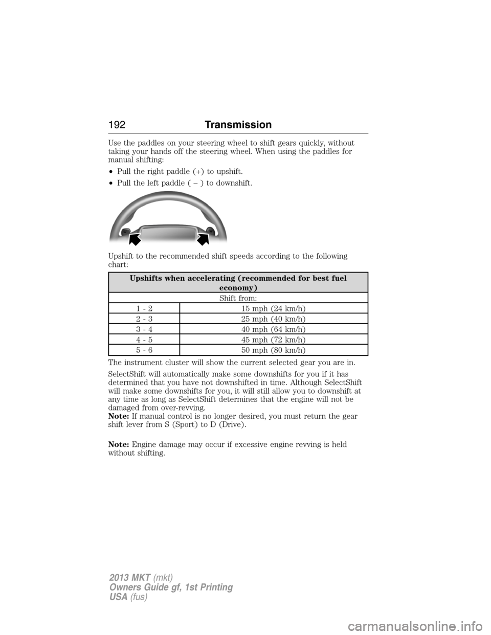 LINCOLN MKT 2013 Owners Manual Use the paddles on your steering wheel to shift gears quickly, without
taking your hands off the steering wheel. When using the paddles for
manual shifting:
•Pull the right paddle (+) to upshift.
LINCOLN MKT 2013 Owners Manual Use the paddles on your steering wheel to shift gears quickly, without
taking your hands off the steering wheel. When using the paddles for
manual shifting:
•Pull the right paddle (+) to upshift.