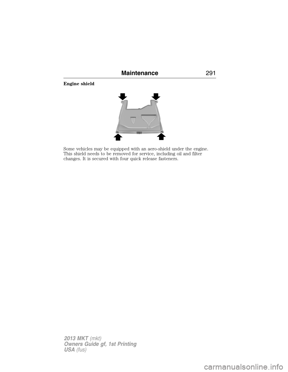 LINCOLN MKT 2013  Owners Manual Engine shield
Some vehicles may be equipped with an aero-shield under the engine.
This shield needs to be removed for service, including oil and filter
changes. It is secured with four quick release f