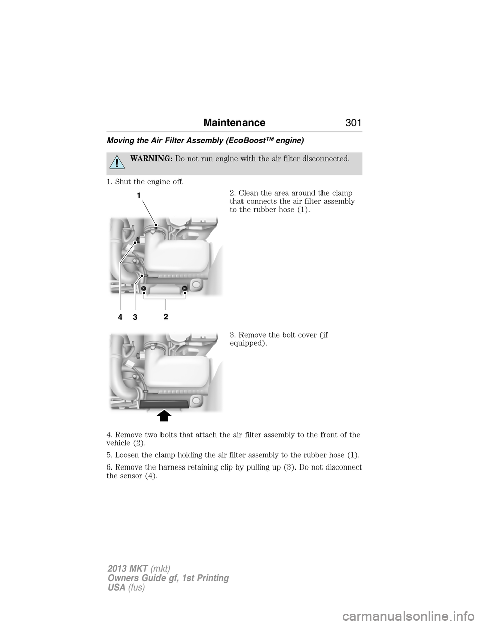 LINCOLN MKT 2013  Owners Manual Moving the Air Filter Assembly (EcoBoost™ engine)
WARNING:Do not run engine with the air filter disconnected.
1. Shut the engine off.
2. Clean the area around the clamp
that connects the air filter 