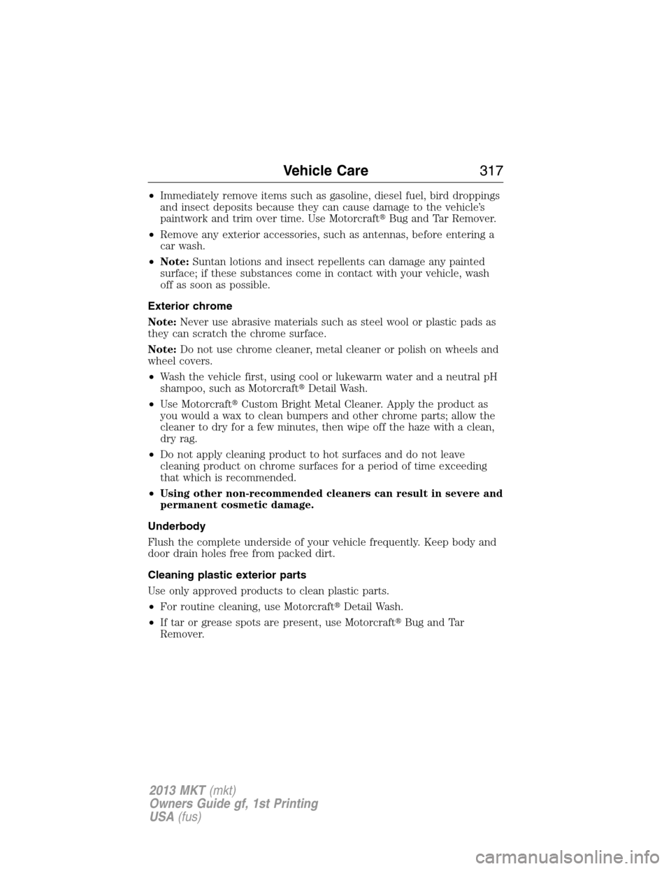 LINCOLN MKT 2013 Owners Manual •Immediately remove items such as gasoline, diesel fuel, bird droppings
and insect deposits because they can cause damage to the vehicle’s
paintwork and trim over time. Use MotorcraftBug and Tar LINCOLN MKT 2013 Owners Manual •Immediately remove items such as gasoline, diesel fuel, bird droppings
and insect deposits because they can cause damage to the vehicle’s
paintwork and trim over time. Use MotorcraftBug and Tar