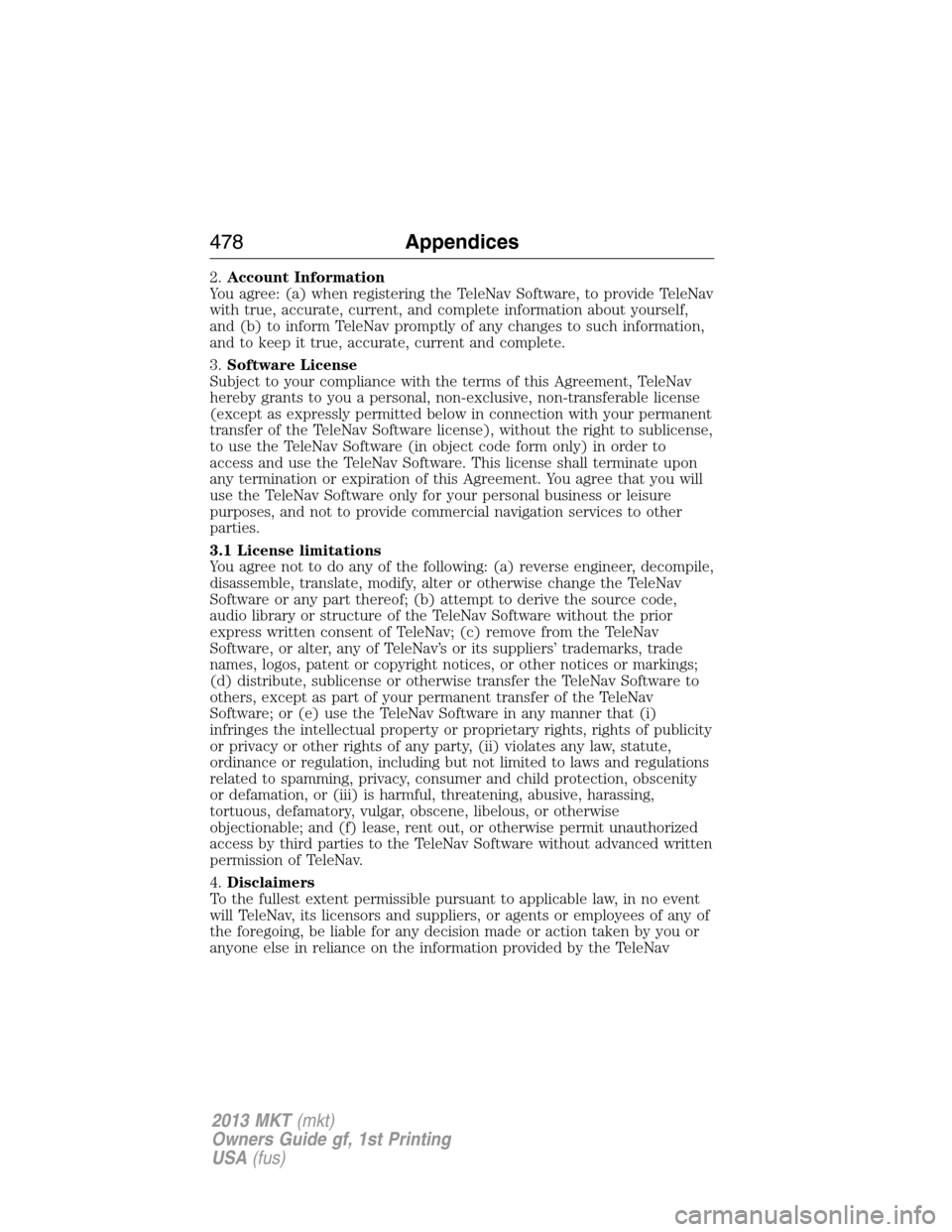 LINCOLN MKT 2013 Owners Manual 2.Account Information
You agree: (a) when registering the TeleNav Software, to provide TeleNav
with true, accurate, current, and complete information about yourself,
and (b) to inform TeleNav promptly LINCOLN MKT 2013 Owners Manual 2.Account Information
You agree: (a) when registering the TeleNav Software, to provide TeleNav
with true, accurate, current, and complete information about yourself,
and (b) to inform TeleNav promptly