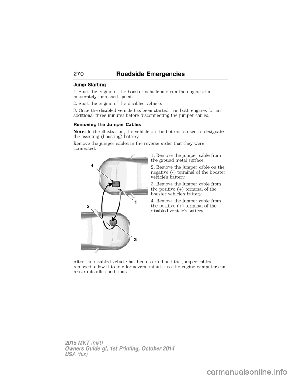 LINCOLN MKT 2015  Owners Manual Jump Starting
1. Start the engine of the booster vehicle and run the engine at a
moderately increased speed.
2. Start the engine of the disabled vehicle.
3. Once the disabled vehicle has been started,
