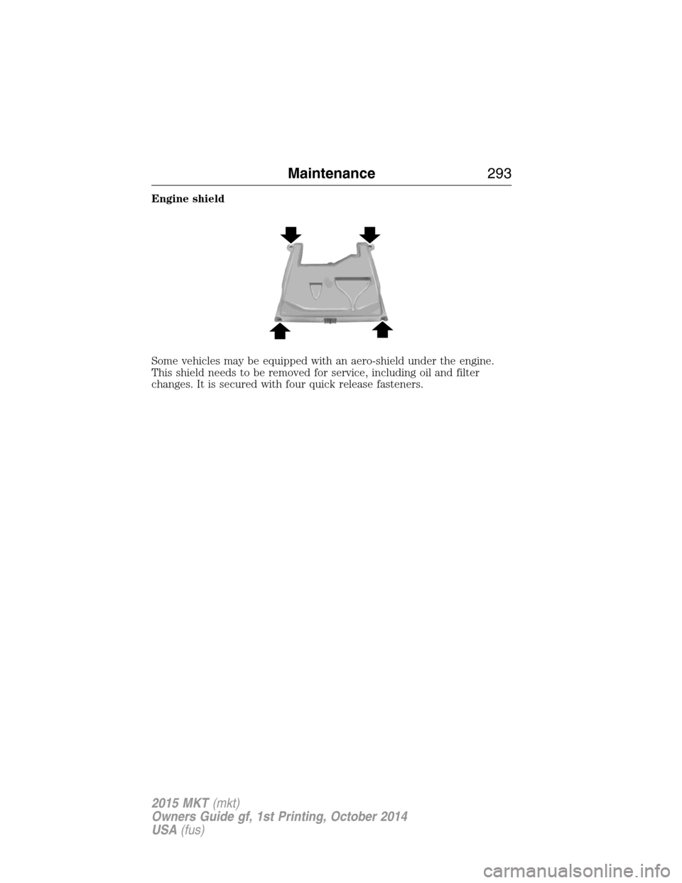 LINCOLN MKT 2015  Owners Manual Engine shield
Some vehicles may be equipped with an aero-shield under the engine.
This shield needs to be removed for service, including oil and filter
changes. It is secured with four quick release f