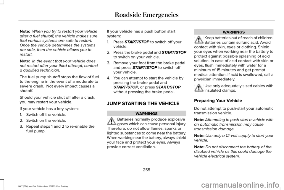 LINCOLN MKT 2018  Owners Manual Note:
 When you try to restart your vehicle
after a fuel shutoff, the vehicle makes sure
that various systems are safe to restart. 
Once the vehicle determines the systems
are safe, then the vehicle a