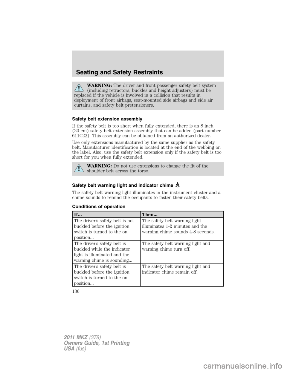 LINCOLN MKZ 2011  Owners Manual WARNING:The driver and front passenger safety belt system
(including retractors, buckles and height adjusters) must be
replaced if the vehicle is involved in a collision that results in
deployment of 