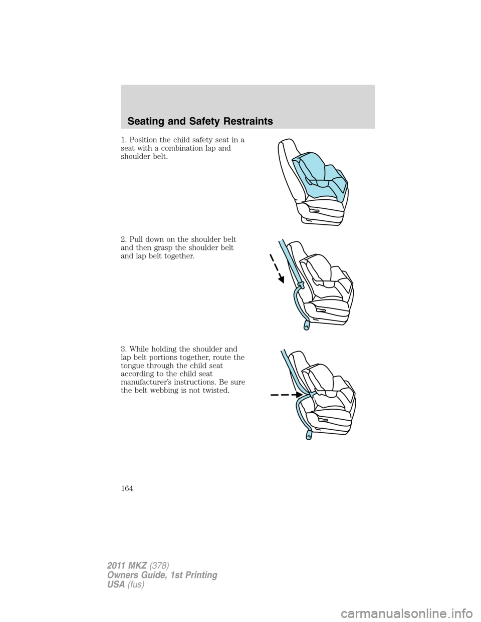 LINCOLN MKZ 2011  Owners Manual 1. Position the child safety seat in a
seat with a combination lap and
shoulder belt.
2. Pull down on the shoulder belt
and then grasp the shoulder belt
and lap belt together.
3. While holding the sho