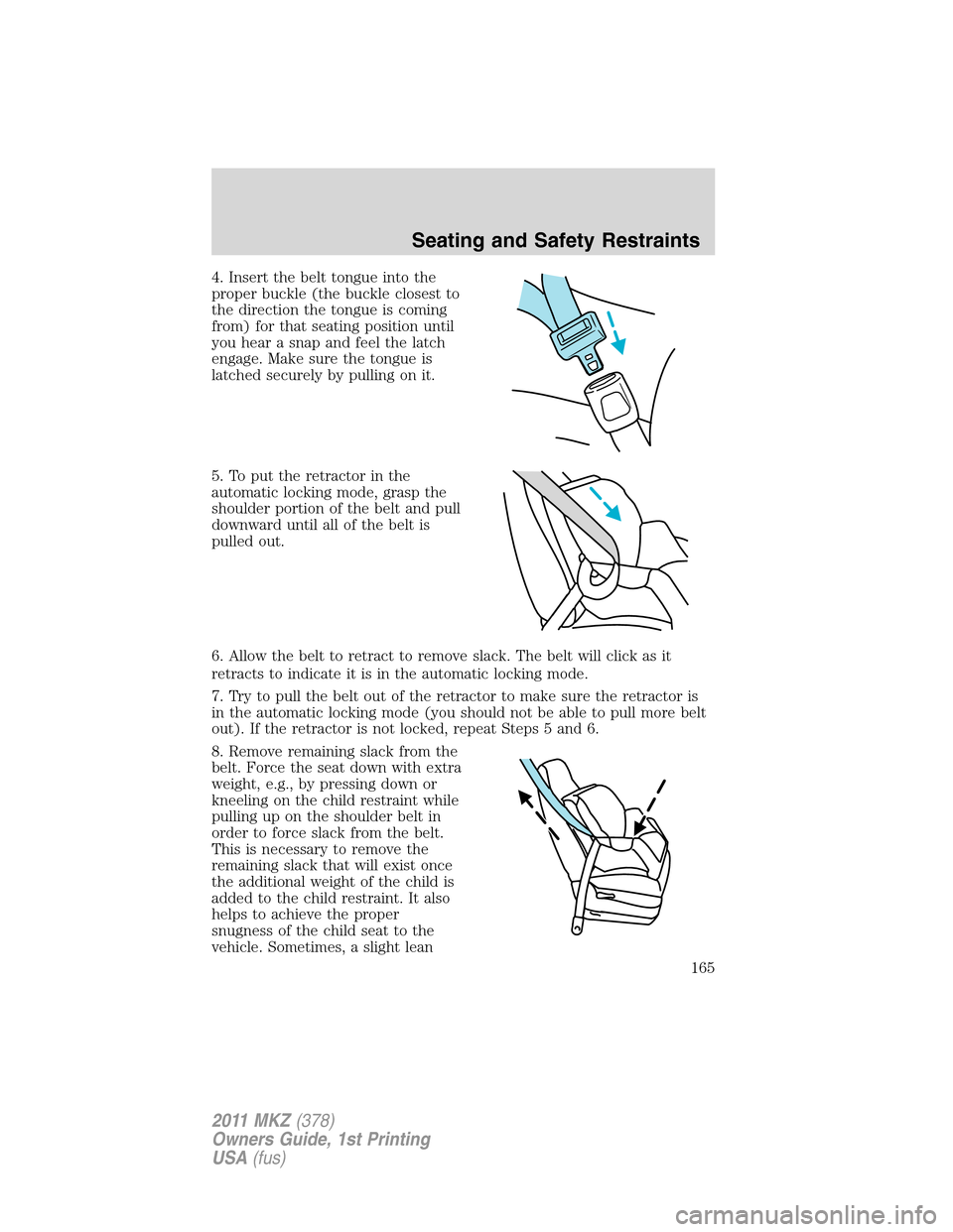 LINCOLN MKZ 2011 Owners Manual 4. Insert the belt tongue into the
proper buckle (the buckle closest to
the direction the tongue is coming
from) for that seating position until
you hear a snap and feel the latch
engage. Make sure th LINCOLN MKZ 2011 Owners Manual 4. Insert the belt tongue into the
proper buckle (the buckle closest to
the direction the tongue is coming
from) for that seating position until
you hear a snap and feel the latch
engage. Make sure th