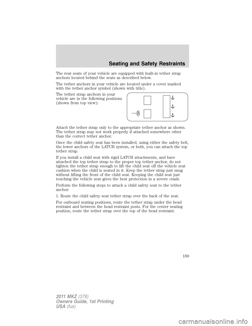 LINCOLN MKZ 2011  Owners Manual The rear seats of your vehicle are equipped with built-in tether strap
anchors located behind the seats as described below.
The tether anchors in your vehicle are located under a cover marked
with the
