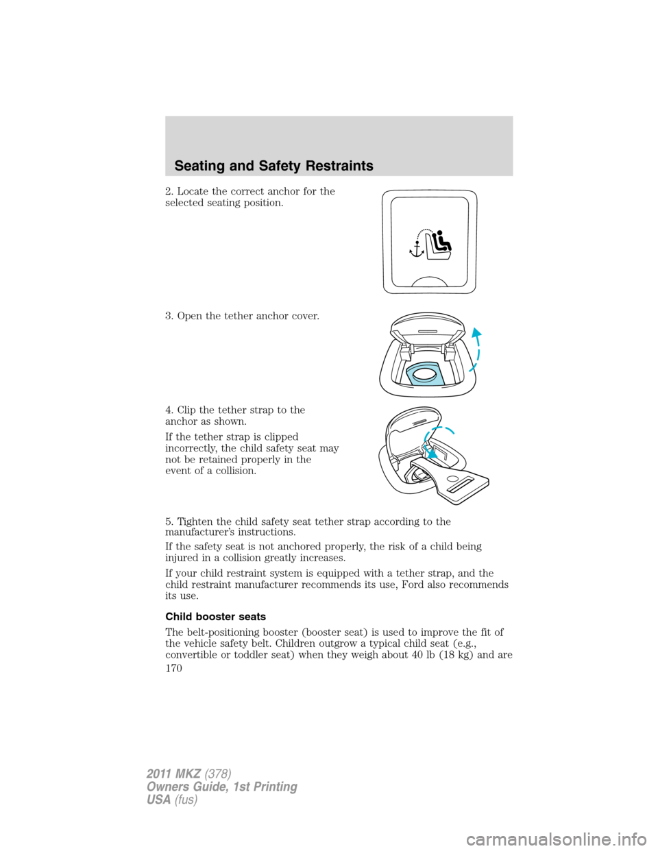 LINCOLN MKZ 2011  Owners Manual 2. Locate the correct anchor for the
selected seating position.
3. Open the tether anchor cover.
4. Clip the tether strap to the
anchor as shown.
If the tether strap is clipped
incorrectly, the child 