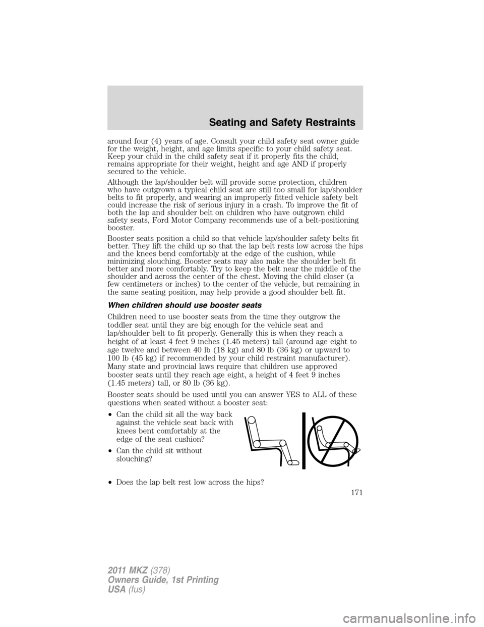 LINCOLN MKZ 2011  Owners Manual around four (4) years of age. Consult your child safety seat owner guide
for the weight, height, and age limits specific to your child safety seat.
Keep your child in the child safety seat if it prope