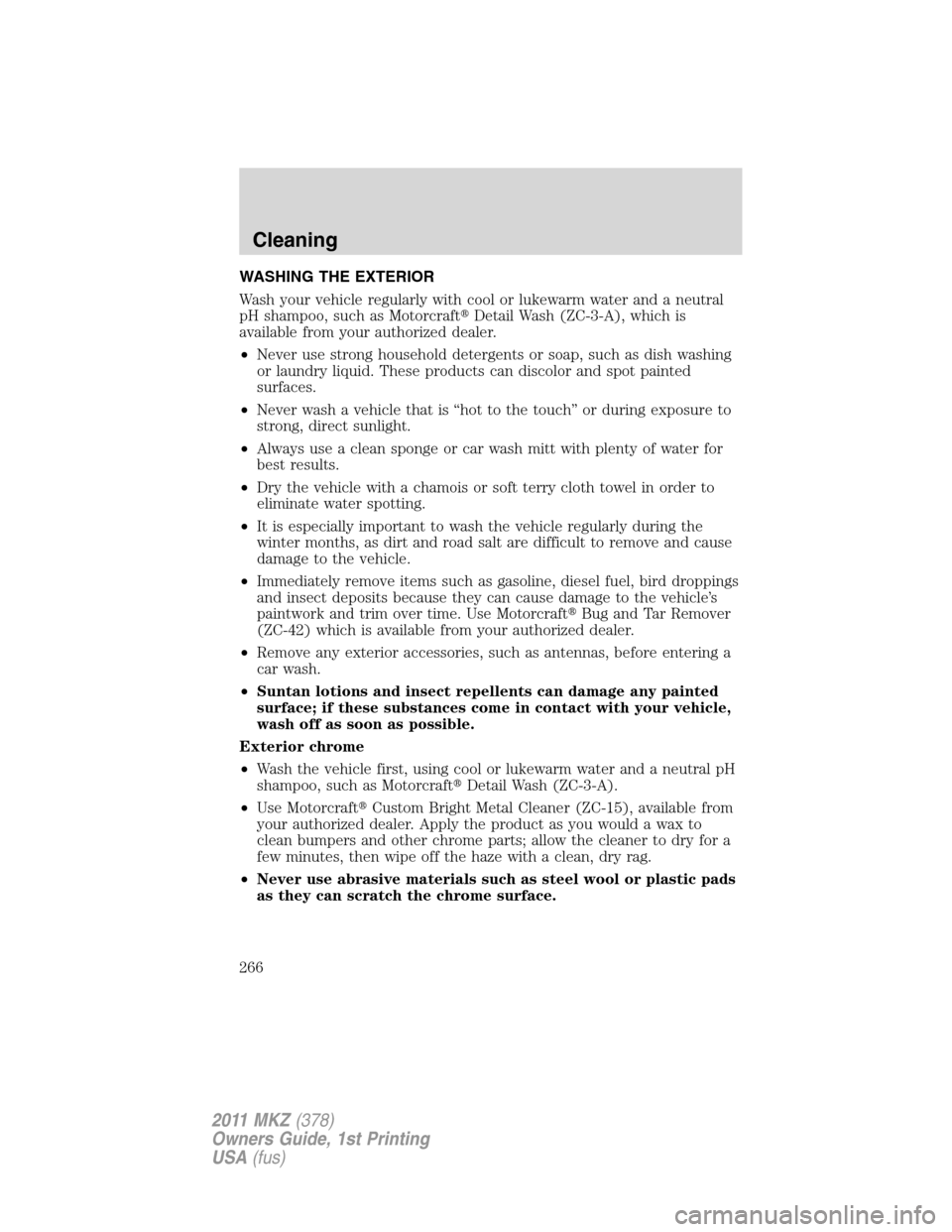 LINCOLN MKZ 2011  Owners Manual WASHING THE EXTERIOR
Wash your vehicle regularly with cool or lukewarm water and a neutral
pH shampoo, such as MotorcraftDetail Wash (ZC-3-A), which is
available from your authorized dealer.
•Never