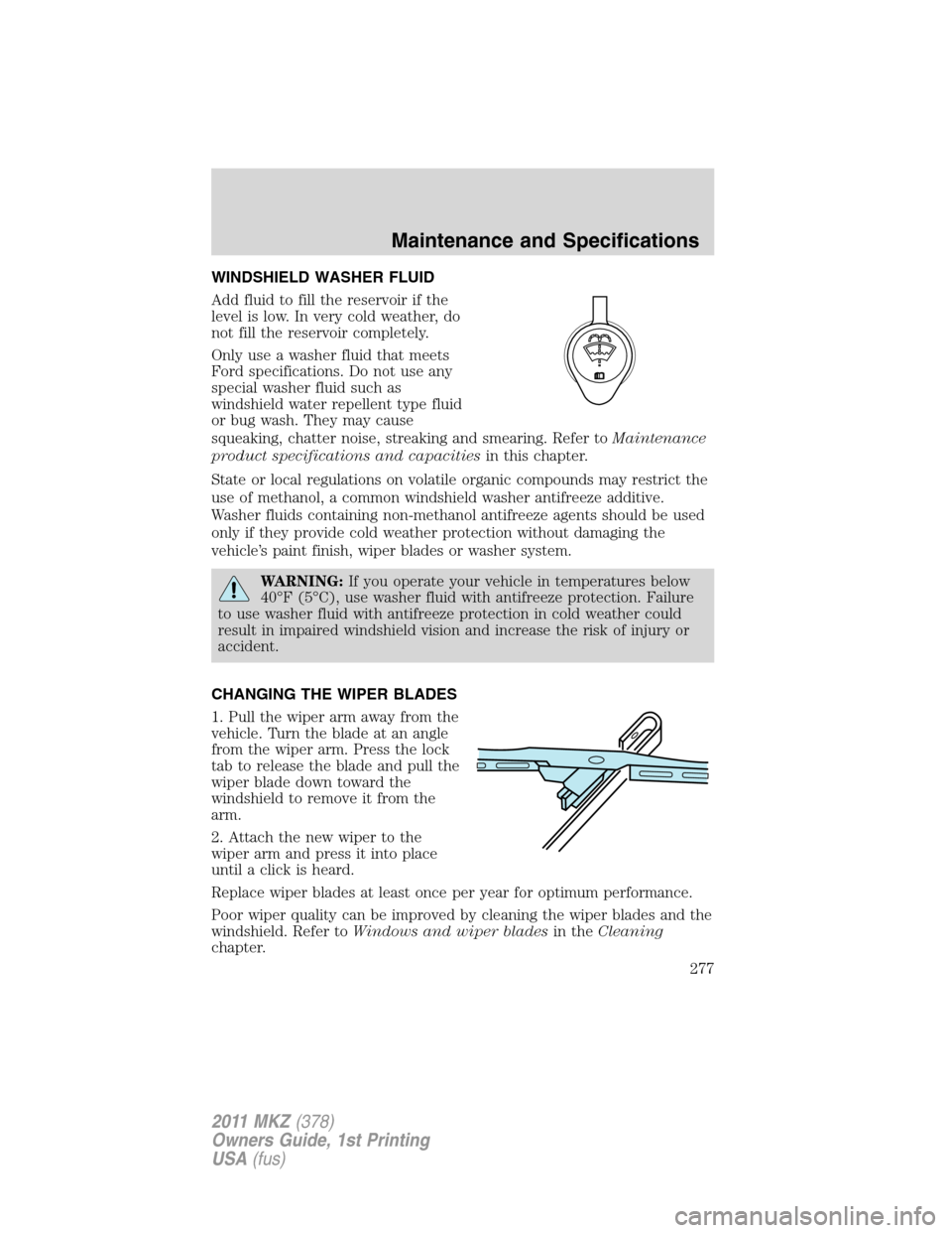 LINCOLN MKZ 2011  Owners Manual WINDSHIELD WASHER FLUID
Add fluid to fill the reservoir if the
level is low. In very cold weather, do
not fill the reservoir completely.
Only use a washer fluid that meets
Ford specifications. Do not 