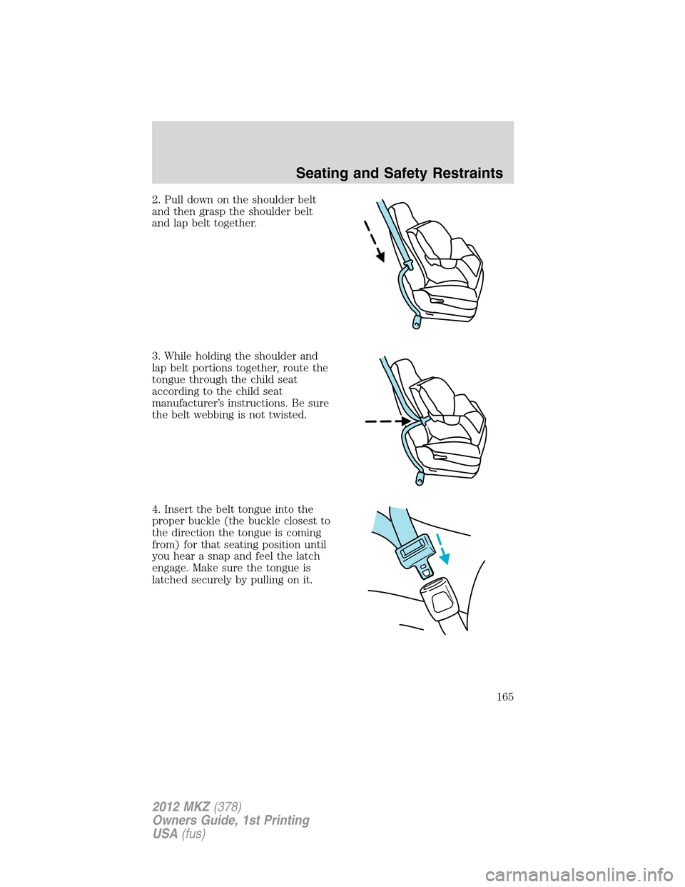 LINCOLN MKZ 2012  Owners Manual 2. Pull down on the shoulder belt
and then grasp the shoulder belt
and lap belt together.
3. While holding the shoulder and
lap belt portions together, route the
tongue through the child seat
accordin