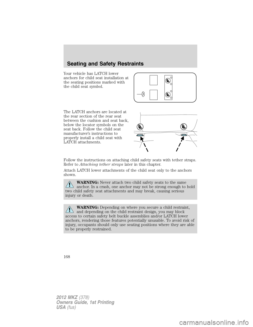 LINCOLN MKZ 2012  Owners Manual Your vehicle has LATCH lower
anchors for child seat installation at
the seating positions marked with
the child seat symbol.
The LATCH anchors are located at
the rear section of the rear seat
between 