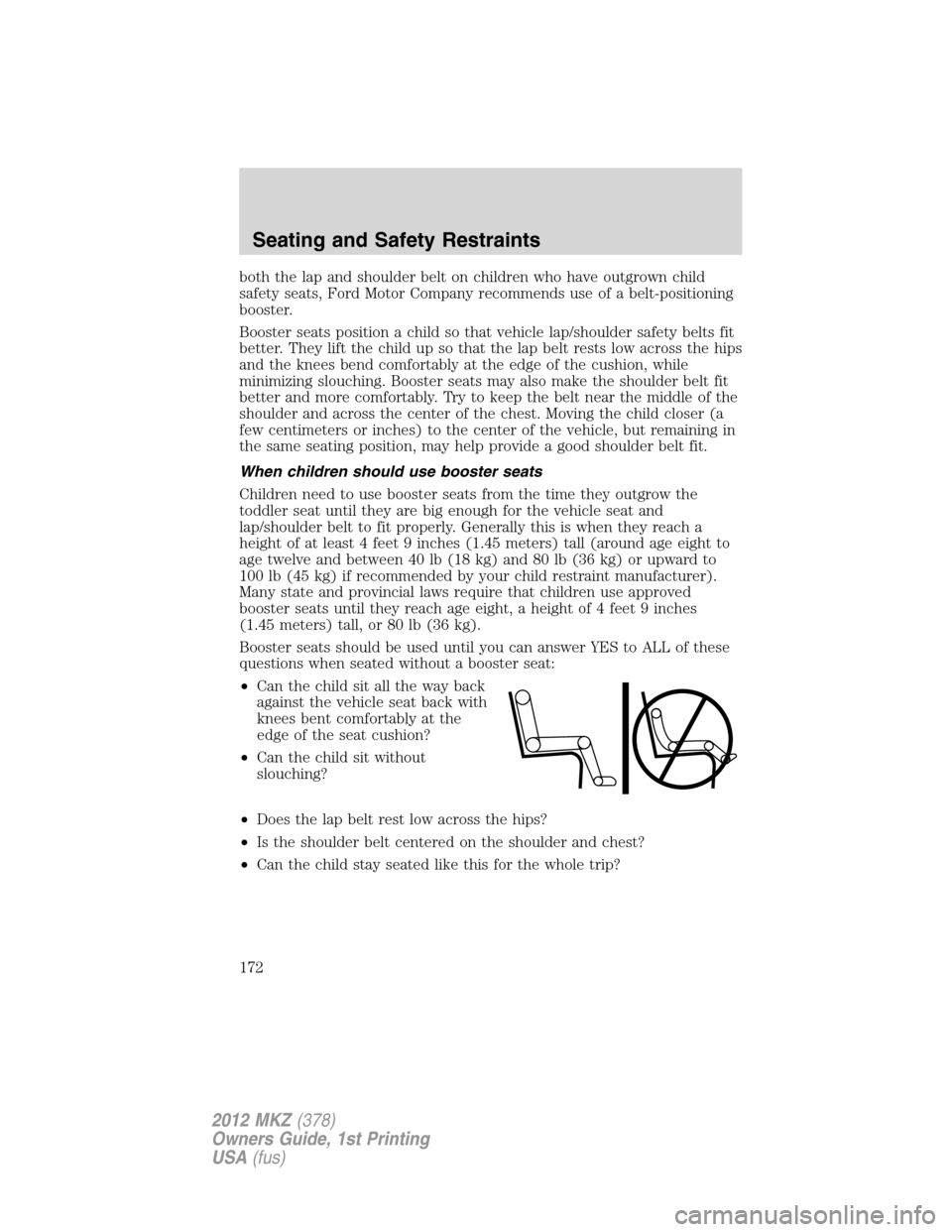 LINCOLN MKZ 2012  Owners Manual both the lap and shoulder belt on children who have outgrown child
safety seats, Ford Motor Company recommends use of a belt-positioning
booster.
Booster seats position a child so that vehicle lap/sho