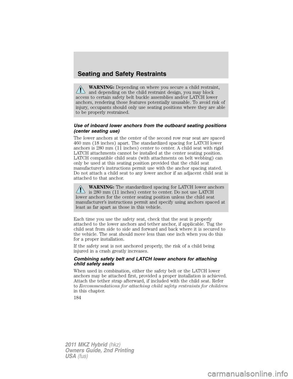 LINCOLN MKZ HYBRID 2011  Owners Manual WARNING:Depending on where you secure a child restraint,
and depending on the child restraint design, you may block
access to certain safety belt buckle assemblies and/or LATCH lower
anchors, renderin