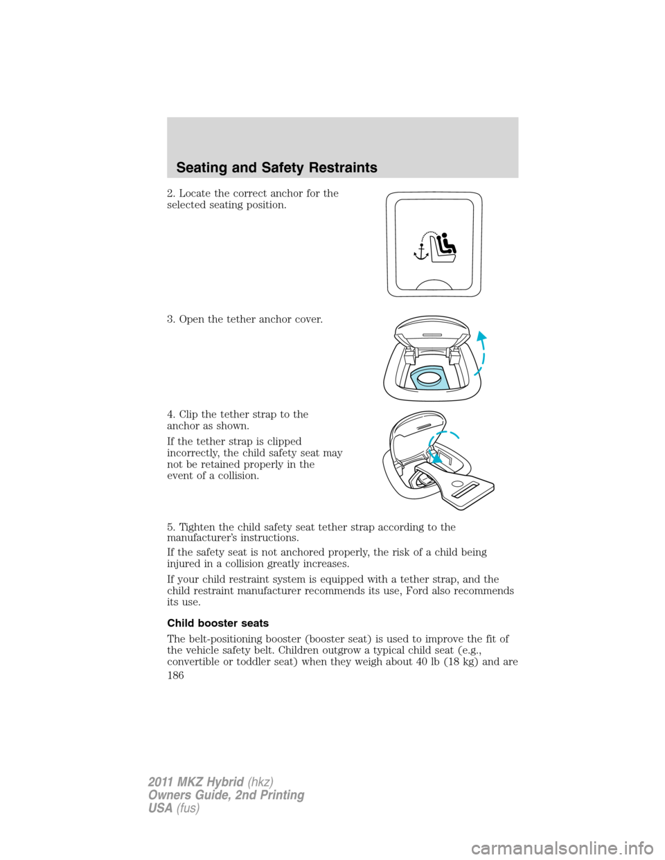 LINCOLN MKZ HYBRID 2011  Owners Manual 2. Locate the correct anchor for the
selected seating position.
3. Open the tether anchor cover.
4. Clip the tether strap to the
anchor as shown.
If the tether strap is clipped
incorrectly, the child 