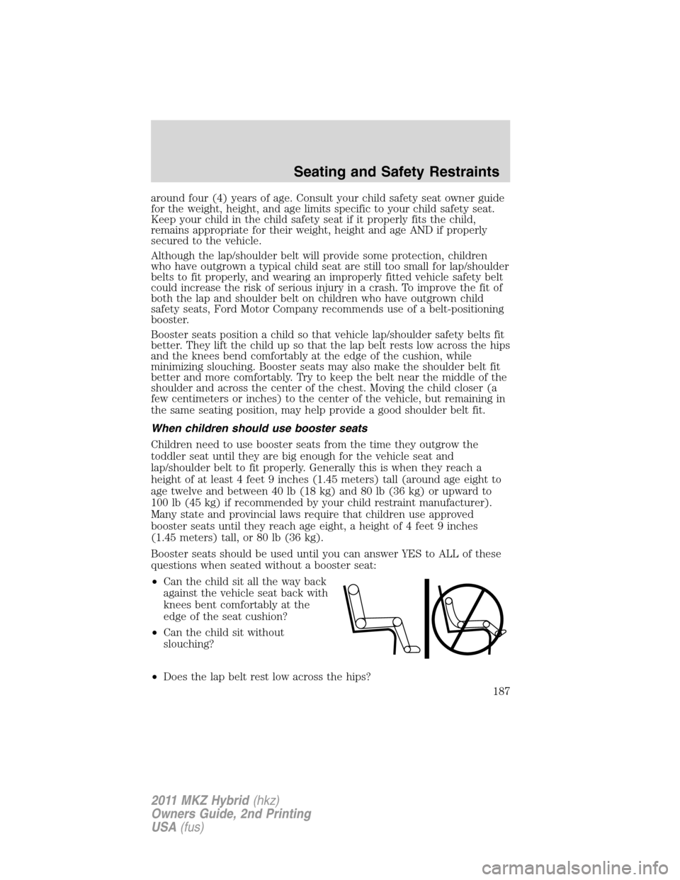 LINCOLN MKZ HYBRID 2011  Owners Manual around four (4) years of age. Consult your child safety seat owner guide
for the weight, height, and age limits specific to your child safety seat.
Keep your child in the child safety seat if it prope